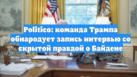Politico: команда Трампа обнародует запись интервью со скрытой правдой о Байдене