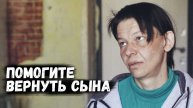 ПОМОГИТЕ ВЕРНУТЬ СЫНА, ТОЛЬКО ОН У МЕНЯ ОСТАЛСЯ!
