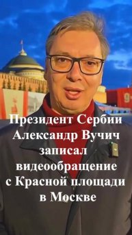 Президент Сербии Александр Вучич записал видеообращение с Красной площади в Москве