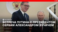 Встреча Путина с президентом Сербии Александром Вучичем