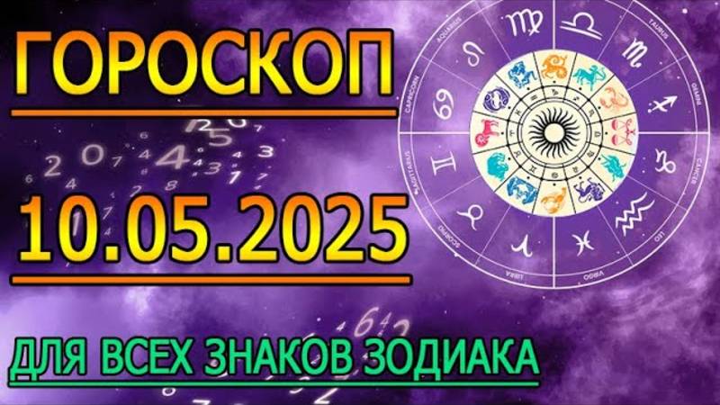 ГОРОСКОП НА ЗАВТРА : ГОРОСКОП НА 10 МАЯ 2025 ГОДА. ДЛЯ ВСЕХ ЗНАКОВ ЗОДИАКА.