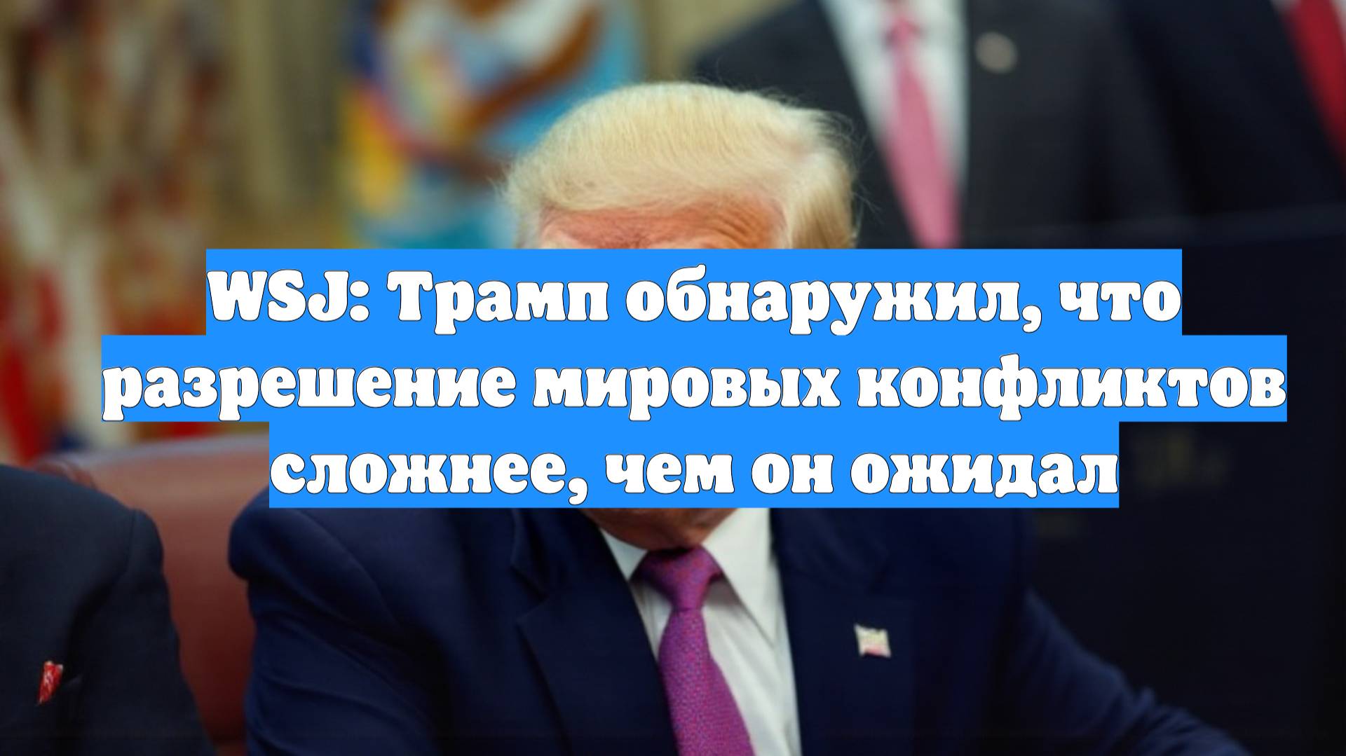 WSJ: Трамп обнаружил, что разрешение мировых конфликтов сложнее, чем он ожидал