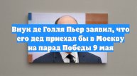 Внук де Голля Пьер заявил, что его дед приехал бы в Москву на парад Победы 9 мая