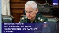 Россия рассматривает Нигерию как перспективного партнера в Африке, заявил Белоусов