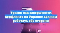 Трамп: над завершением конфликта на Украине должны работать обе стороны