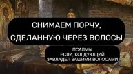 СНИМАЕМ ПОРЧУ, СДЕЛАННУЮ ЧЕРЕЗ ВОЛОСЫ. ПСАЛОМ 6 ПСАЛОМ 16 ПСАЛОМ 26 ПСАЛОМ 36, ПСАЛОМ 72 ПСАЛОМ 90