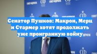 Сенатор Пушков: Макрон, Мерц и Стармер хотят продолжать уже проигранную войну