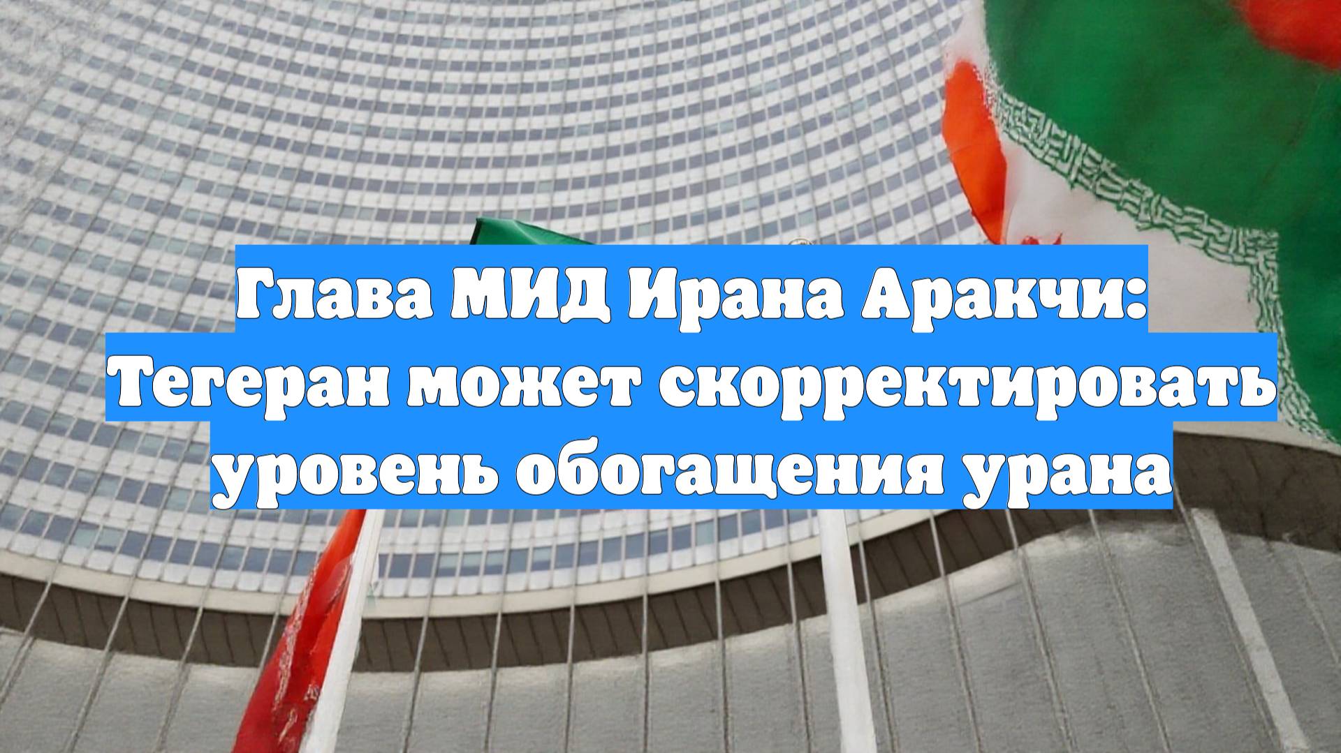 Глава МИД Ирана Аракчи: Тегеран может скорректировать уровень обогащения урана