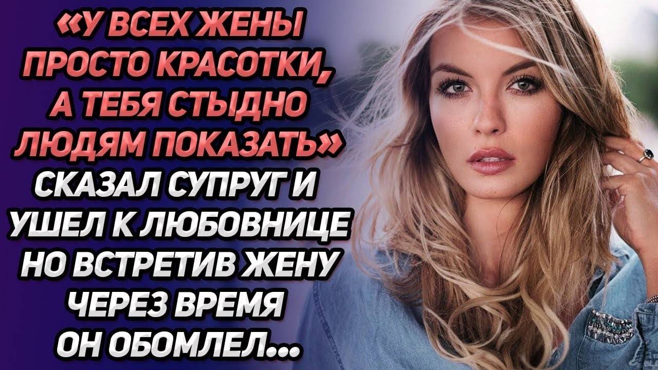 Истории из жизни «Тебя стыдно людям показать!» сказал муж и ушёл к любовнице, Жизненные истории