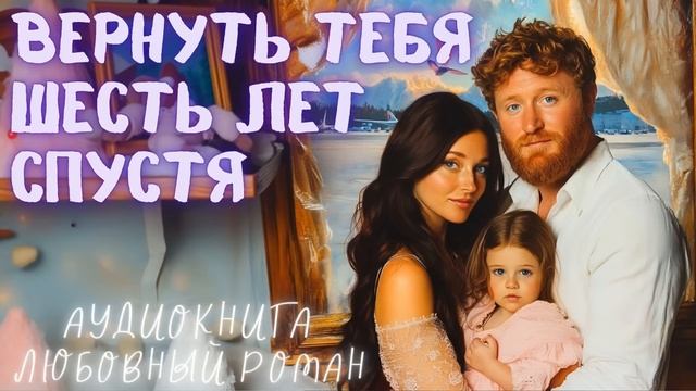 ВЕРНУТЬ ТЕБЯ ШЕСТЬ ЛЕТ СПУСТЯ: СЛУШАТЬ АУДИОКНИГА ЛЮБОВНЫЙ РОМАН