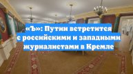 «Ъ»: Путин встретится с российскими и западными журналистами в Кремле