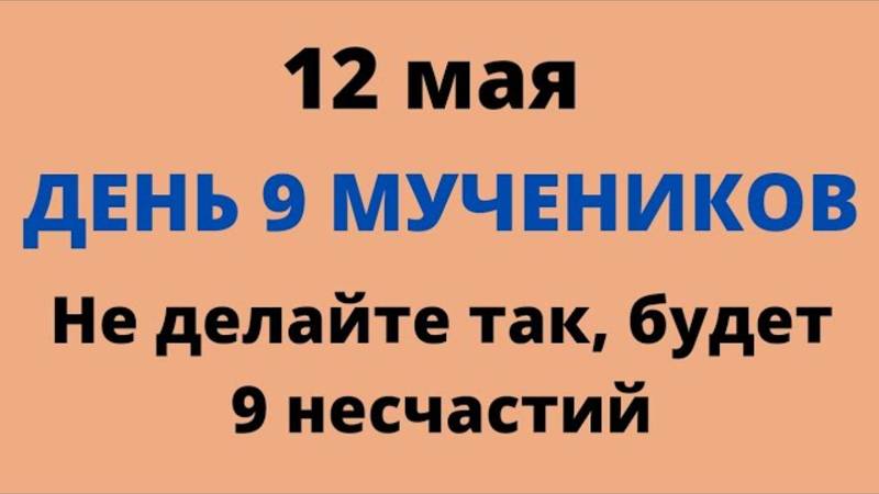 12 мая - день 9 Мучеников. Не делайте так сегодня