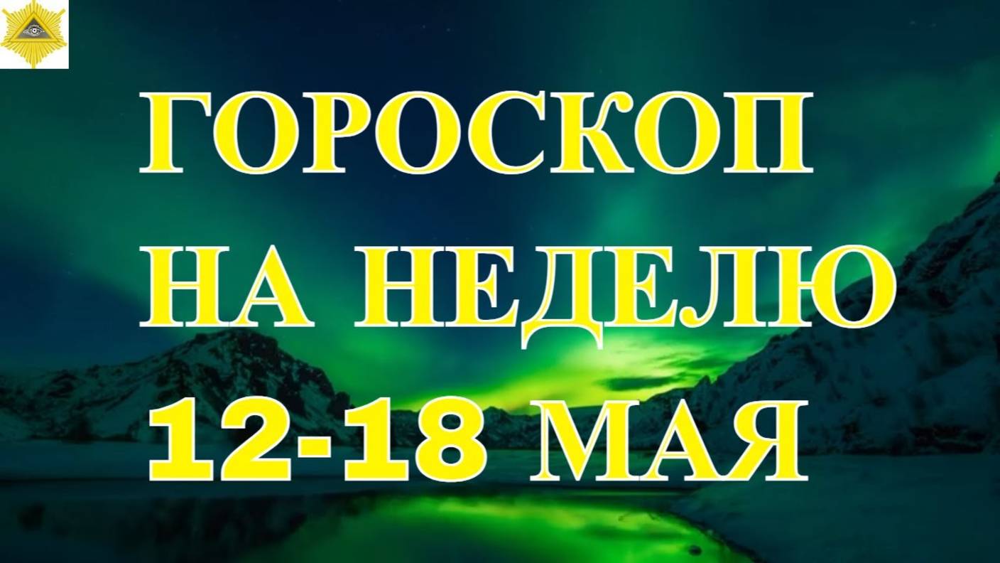 ГОРОСКОП НА НЕДЕЛЮ 12-18 МАЯ 2025 ГОДА!