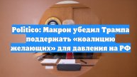 Politico: Макрон убедил Трампа поддержать «коалицию желающих» для давления на РФ