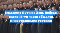 Владимир Путин в День Победы около 14-ти часов общался с иностранными гостями