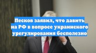 Песков заявил, что давить на РФ в вопросе украинского урегулирования бесполезно