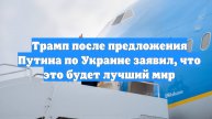 Трамп после предложения Путина по Украине заявил, что это будет лучший мир