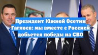 Президент Южной Осетии Гаглоев: мы вместе с Россией добьется победы на СВО