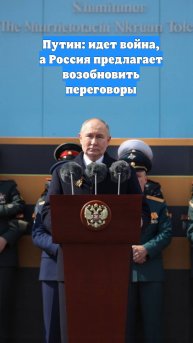 Путин: идет война, а Россия предлагает возобновить переговоры