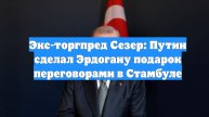 Экс-торгпред Сезер: Путин сделал Эрдогану подарок переговорами в Стамбуле