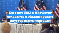 Бессент: США и КНР хотят сохранить и сбалансировать двустороннюю торговлю