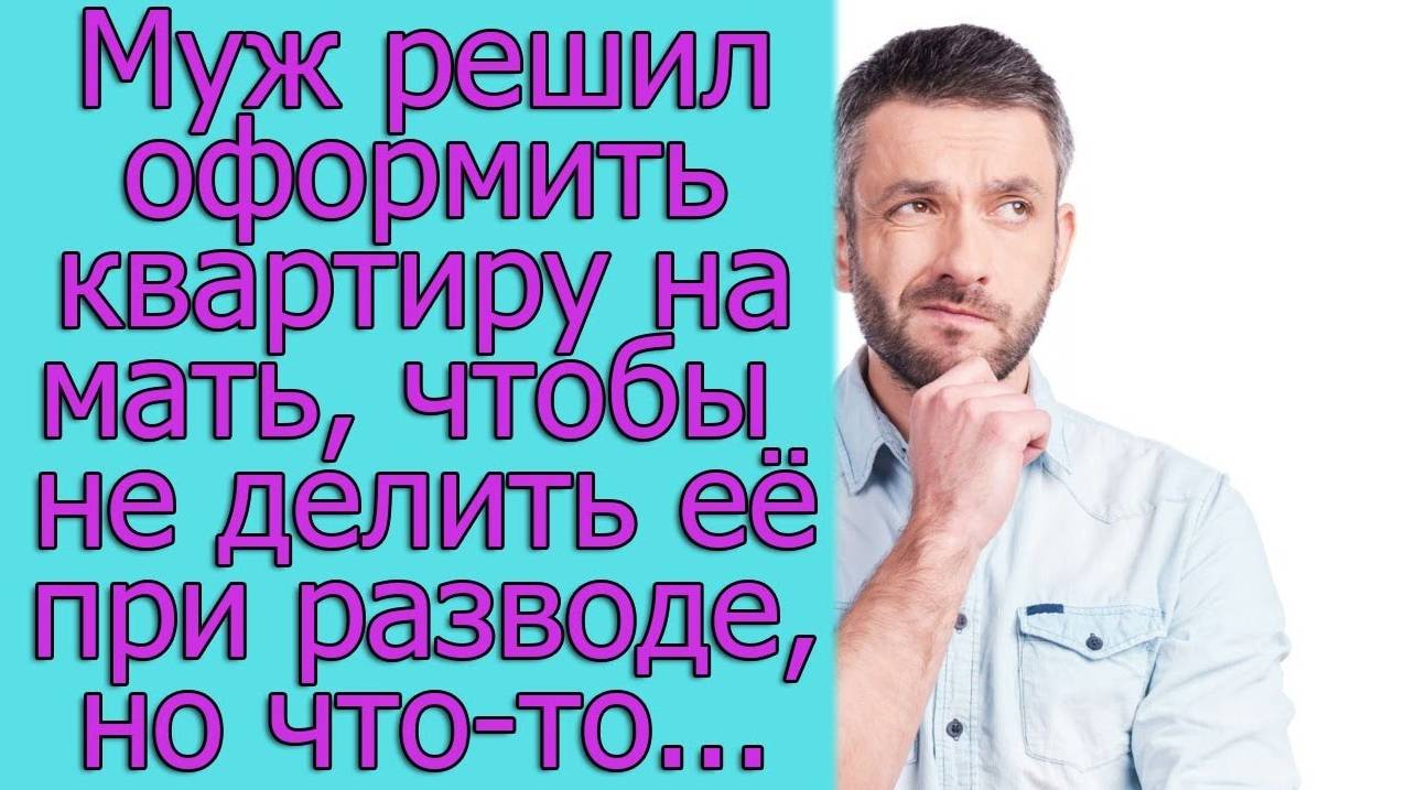 Муж решил оформить квартиру на мать, чтобы не делить ее при разводе, но что-то пошло не так