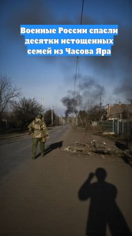 Военные России спасли десятки истощенных семей из Часова Яра