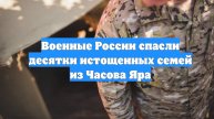 Военные России спасли десятки истощенных семей из Часова Яра