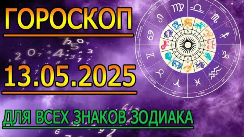 ГОРОСКОП НА ЗАВТРА : ГОРОСКОП НА 13 МАЯ 2025 ГОДА. ДЛЯ ВСЕХ ЗНАКОВ ЗОДИАКА.