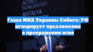 Глава МИД Украины Сибига: РФ игнорирует предложение о прекращении огня