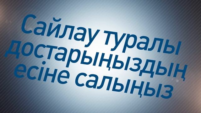 САЙЛАУ ТУРАЛЫ ДОСТАРЫҢЫЗДЫҢ ЕСІНЕ САЛЫҢЫЗ