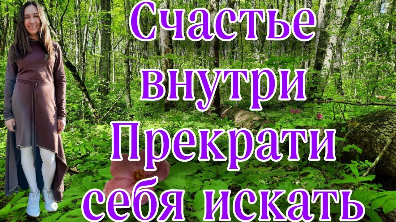 СЧАСТЬЕ ВНУТРИ,ПРЕКРАТИ СЕБЯ ИСКАТЬ