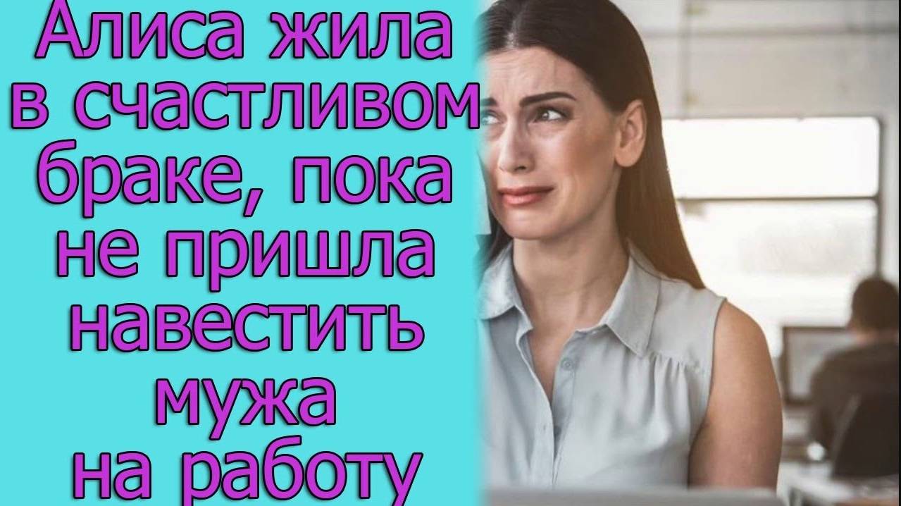 Алиса жила в счастливом браке, пока не пришла навестить мужа на работу. Истории из жизни