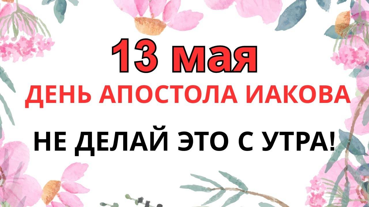 13 МАЯ — ЧТО НЕЛЬЗЯ ДЕЛАТЬ в день апостола Иакова | ОШИБКА УТРОМ СТОИТ СЧАСТЬЯ!