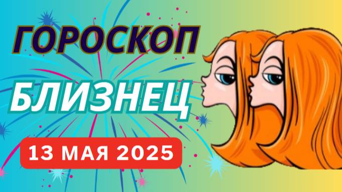 ГОРОСКОП НА СЕГОДНЯ, 13 МАЯ 2025: БЛИЗНЕЦЫ ♊