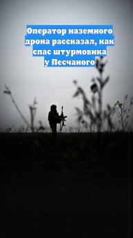 Оператор наземного дрона рассказал, как спас штурмовика у Песчаного