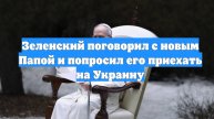 Зеленский поговорил с новым Папой и попросил его приехать на Украину