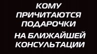 КОМУ ПРИЧИТАЮТСЯ ПОДАРОЧКИ НА БЛИЖАЙШЕЙ КОНСУЛЬТАЦИИ