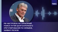 РФ настроена на серьезный поиск путей долгосрочного урегулирования по Украине, заявил Песков