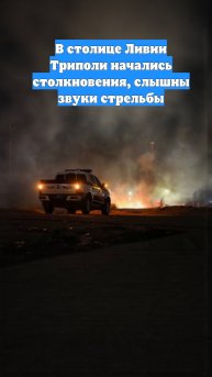 В столице Ливии Триполи начались столкновения, слышны звуки стрельбы
