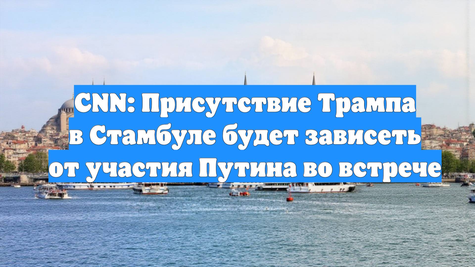 CNN: Присутствие Трампа в Стамбуле будет зависеть от участия Путина во встрече