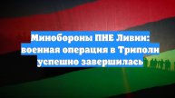 Минобороны ПНЕ Ливии: военная операция в Триполи успешно завершилась