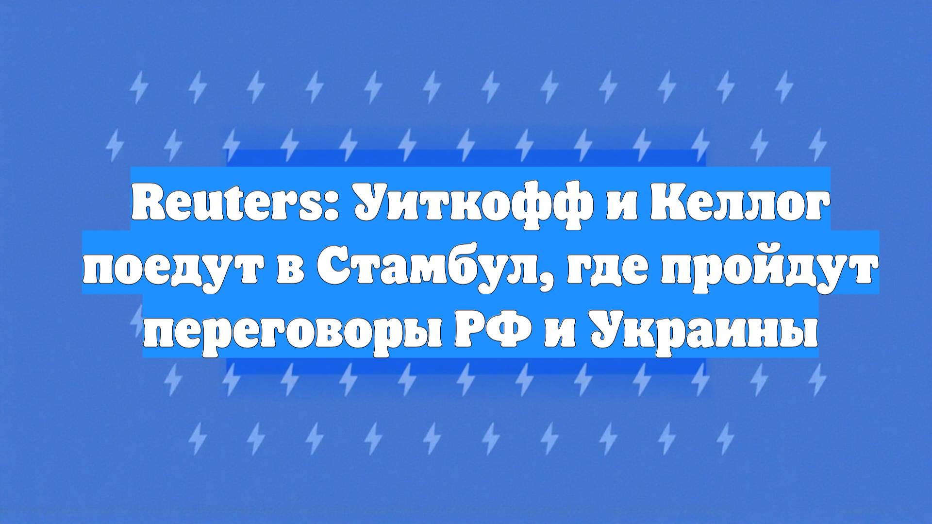 Reuters: Уиткофф и Келлог поедут в Стамбул, где пройдут переговоры РФ и Украины