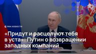"Придут и расцелуют тебя в уста": Путин о возвращении западных компаний