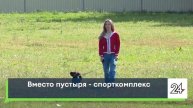 Вместо пустыря - спорткомплекс