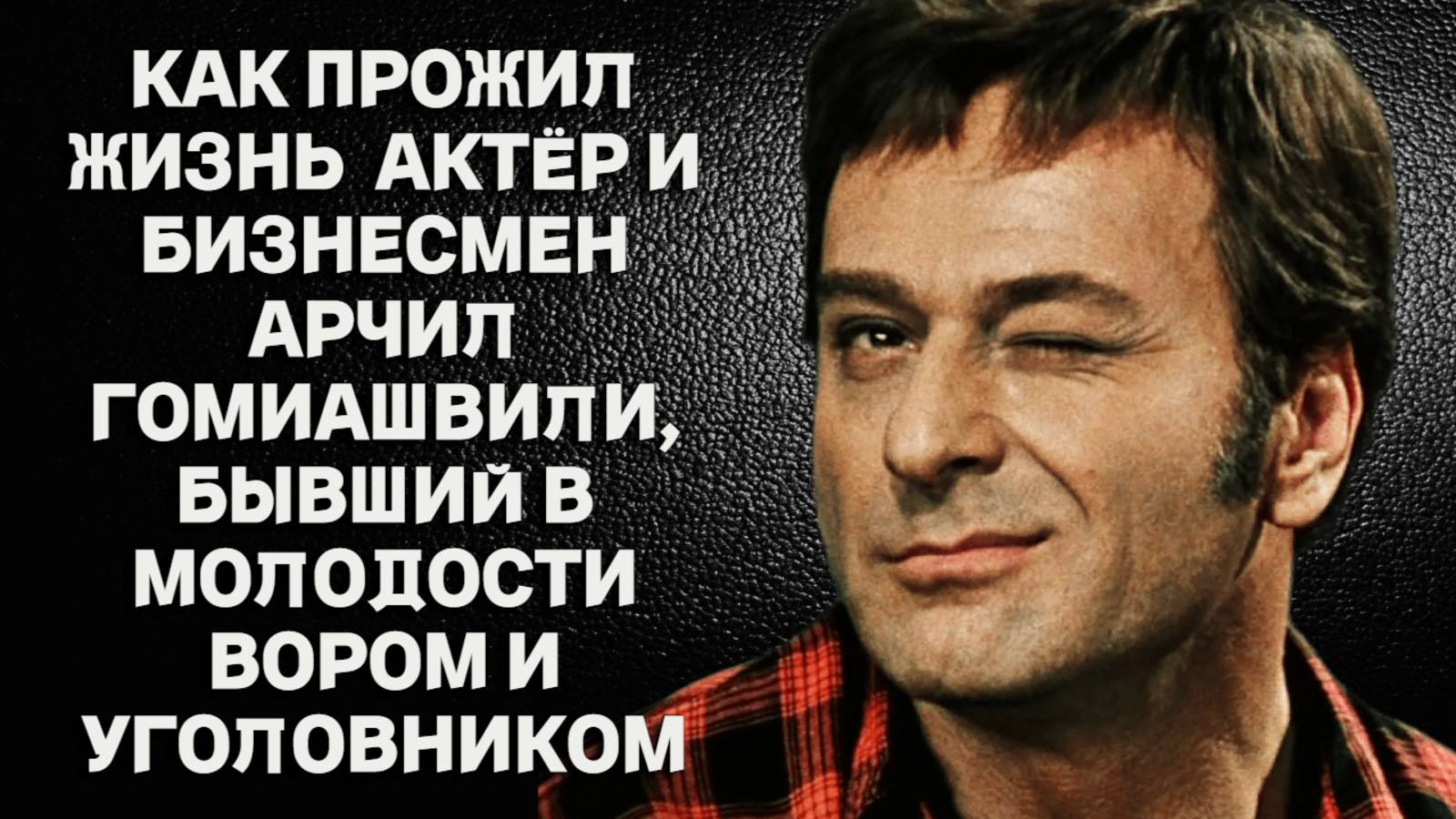 Как прожил жизнь блестящий актёр и успешный бизнесмен Арчил Гомиашвили, бывший в молодости вором