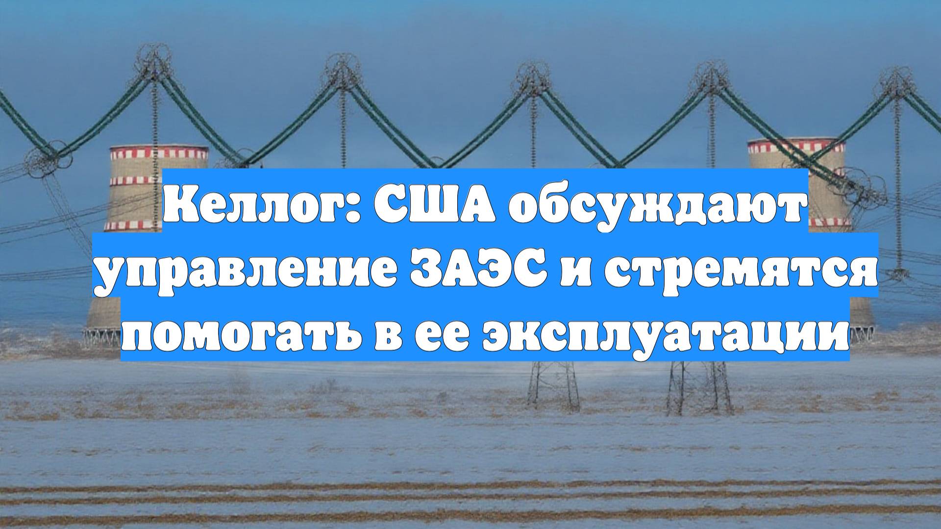 Келлог: США обсуждают управление ЗАЭС и стремятся помогать в ее эксплуатации