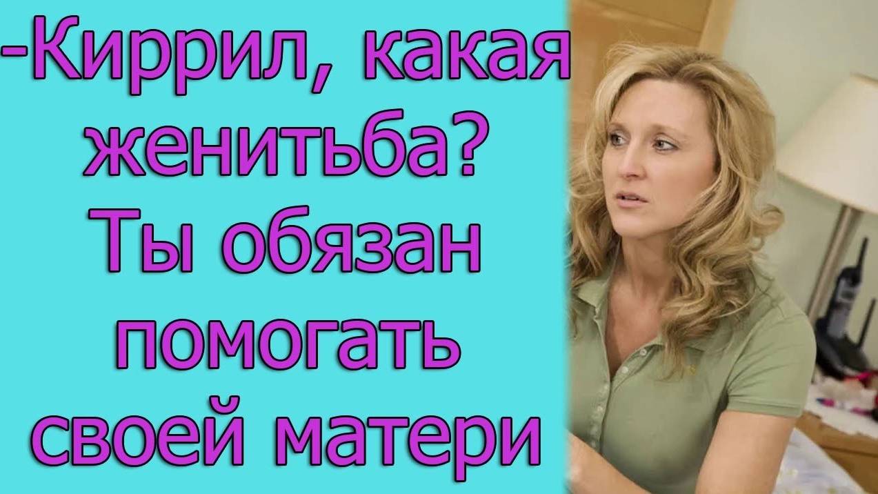 - Кирилл, какая женитьба_ Ты обязан помогать своей матери. истории из жизни