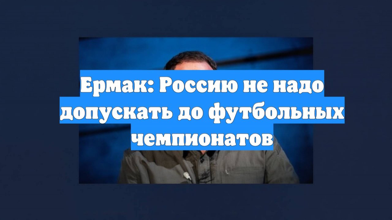 Ермак: Россию не надо допускать до футбольных чемпионатов