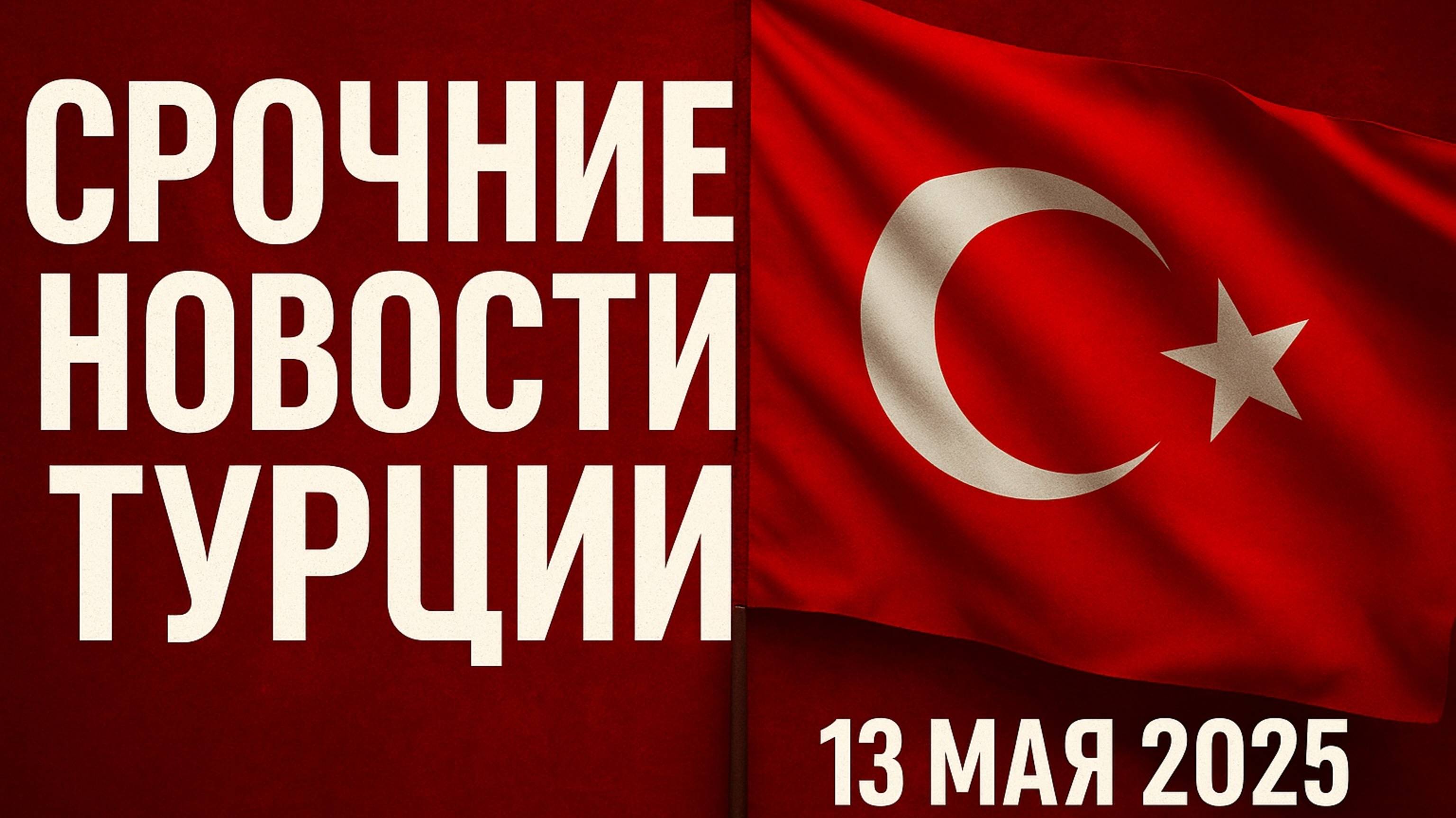 Срочные новости Турции 13 мая 2025